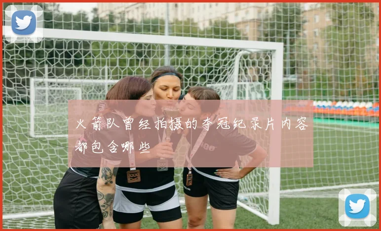 火箭队曾经拍摄的夺冠纪录片内容都包含哪些