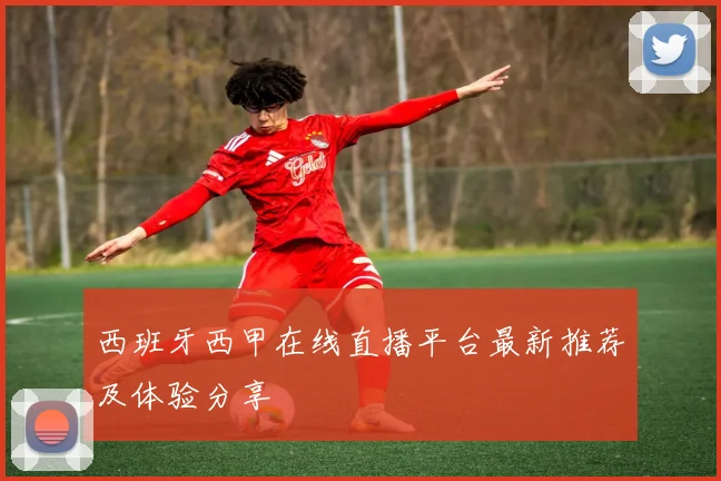 西班牙西甲在线直播平台最新推荐及体验分享