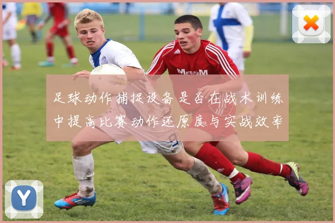 足球动作捕捉设备是否在战术训练中提高比赛动作还原度与实战效率